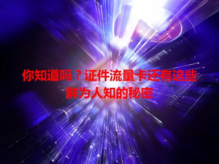 你知道吗？证件流量卡还有这些鲜为人知的秘密