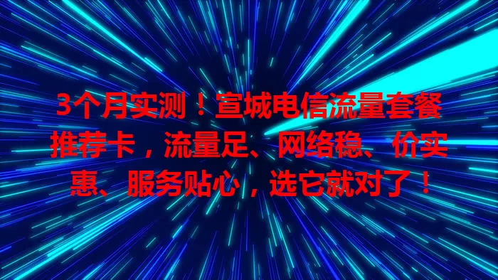 3个月实测！宣城电信流量套餐推荐卡，流量足、网络稳、价实惠、服务贴心，选它就对了！