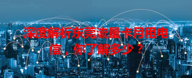 深度解析东莞流量卡月租电信，你了解多少？