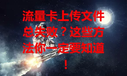 流量卡上传文件总失败？这些方法你一定要知道！