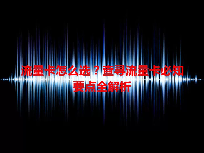 流量卡怎么选？查寻流量卡必知要点全解析