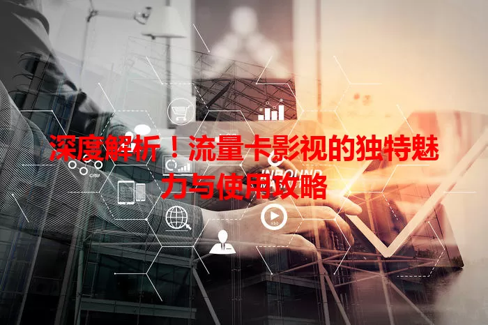 深度解析！流量卡影视的独特魅力与使用攻略