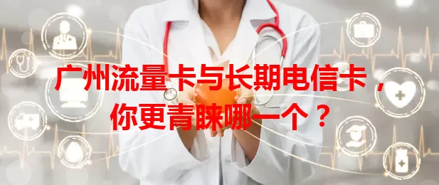 广州流量卡与长期电信卡，你更青睐哪一个？