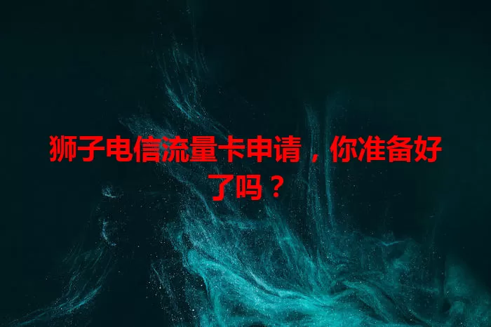 狮子电信流量卡申请，你准备好了吗？