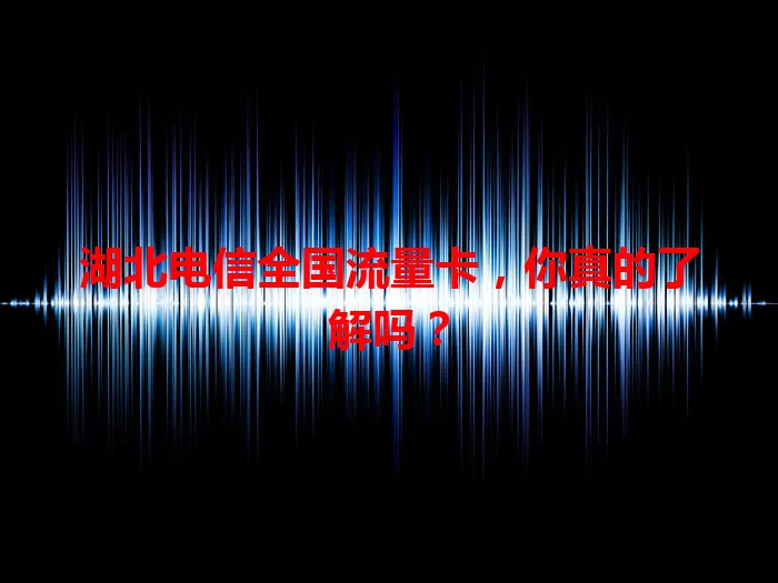 湖北电信全国流量卡，你真的了解吗？