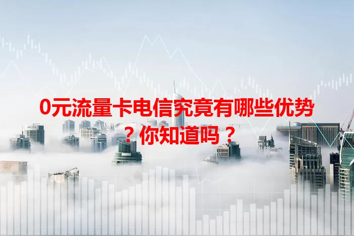 0元流量卡电信究竟有哪些优势？你知道吗？