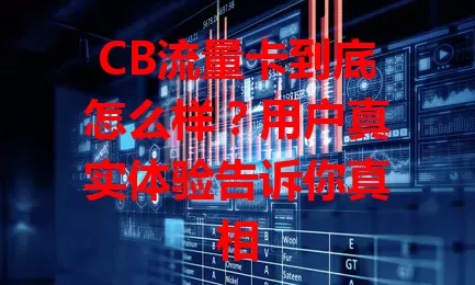 CB流量卡到底怎么样？用户真实体验告诉你真相