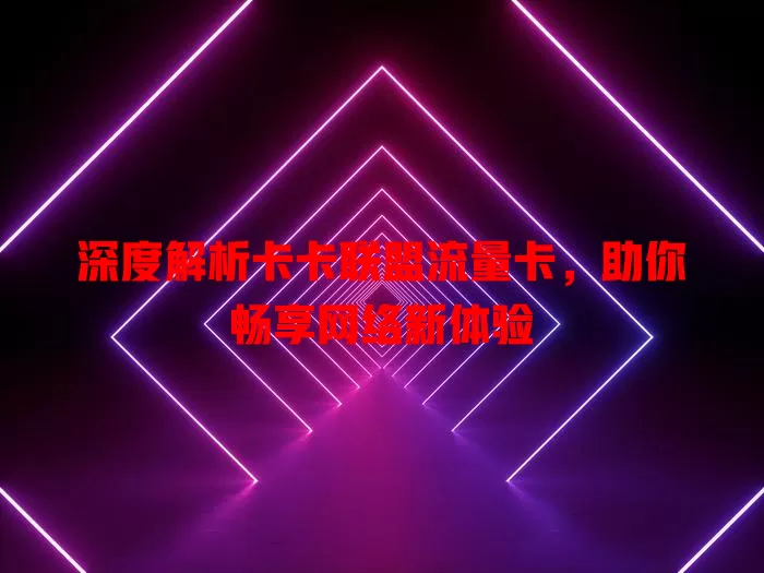 深度解析卡卡联盟流量卡，助你畅享网络新体验