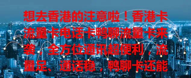 想去香港的注意啦！香港卡流量卡电话卡鸭聊流量卡来袭，全方位通讯超便利，流量足、通话稳，鸭聊卡还能开启独特社交，让你在港生活工作游玩更顺畅