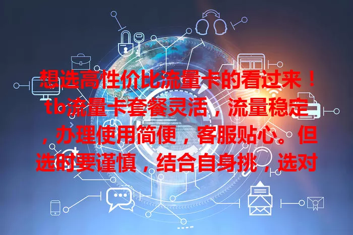 想选高性价比流量卡的看过来！tb流量卡套餐灵活，流量稳定，办理使用简便，客服贴心。但选时要谨慎，结合自身挑，选对就能轻松畅享网络世界