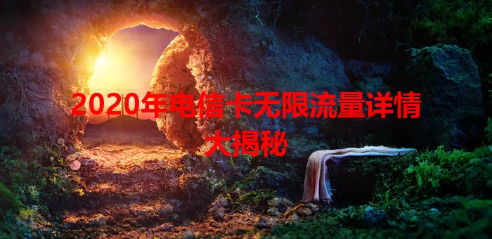 2020年电信卡无限流量详情大揭秘