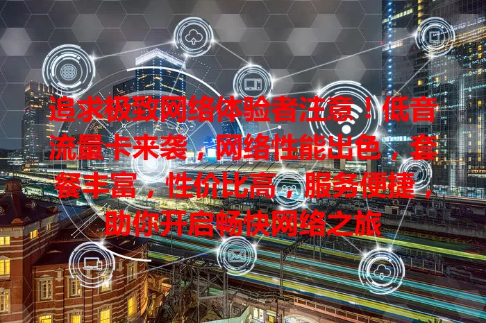 追求极致网络体验者注意！低音流量卡来袭，网络性能出色，套餐丰富，性价比高，服务便捷，助你开启畅快网络之旅