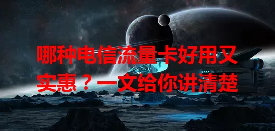 哪种电信流量卡好用又实惠？一文给你讲清楚