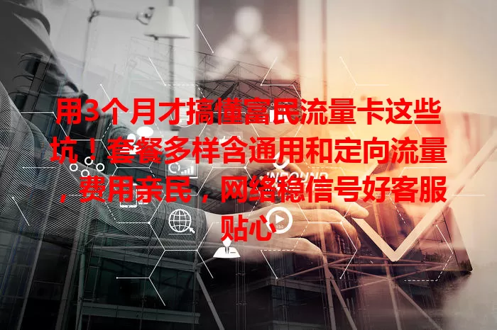 用3个月才搞懂富民流量卡这些坑！套餐多样含通用和定向流量，费用亲民，网络稳信号好客服贴心