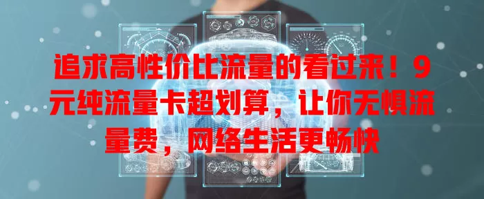 追求高性价比流量的看过来！9元纯流量卡超划算，让你无惧流量费，网络生活更畅快