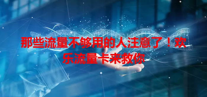 那些流量不够用的人注意了！欢乐流量卡来救你