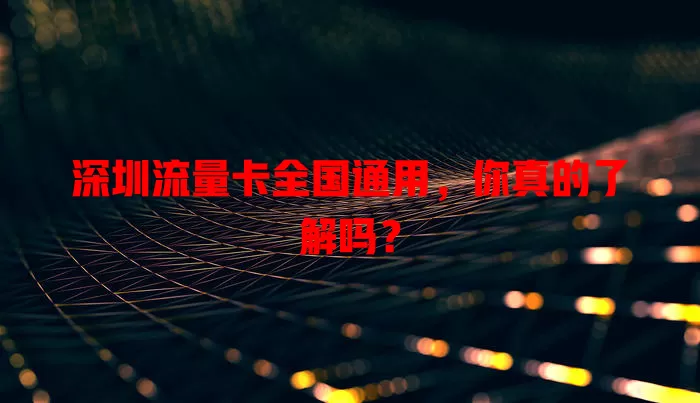 深圳流量卡全国通用，你真的了解吗？