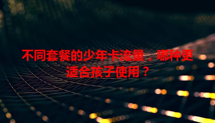 不同套餐的少年卡流量，哪种更适合孩子使用？