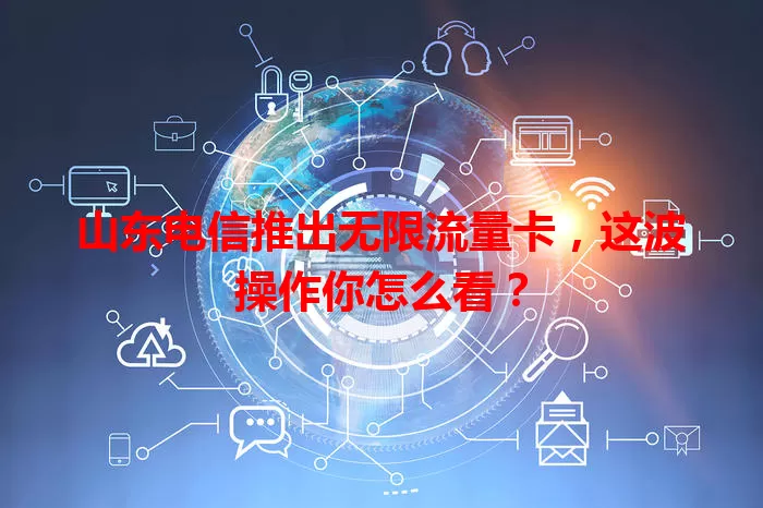 山东电信推出无限流量卡，这波操作你怎么看？