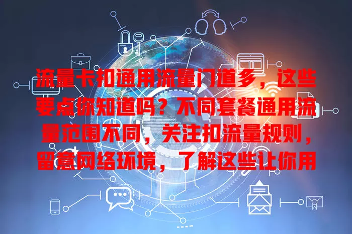 流量卡扣通用流量门道多，这些要点你知道吗？不同套餐通用流量范围不同，关注扣流量规则，留意网络环境，了解这些让你用流量卡更顺手，避免浪费和多花钱！