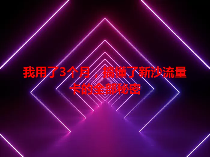 我用了3个月，搞懂了新沙流量卡的全部秘密