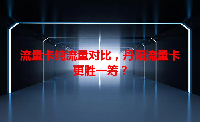 流量卡纯流量对比，丹阳流量卡更胜一筹？