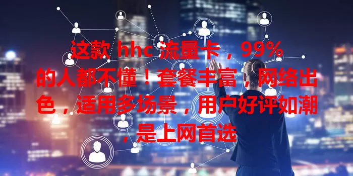 这款 hhc 流量卡，99%的人都不懂！套餐丰富，网络出色，适用多场景，用户好评如潮，是上网首选