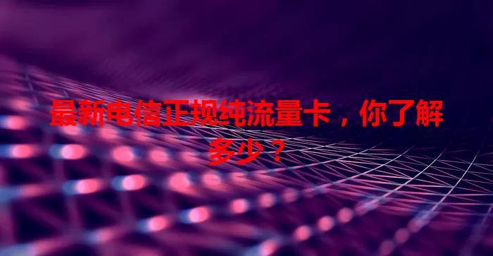 最新电信正规纯流量卡，你了解多少？
