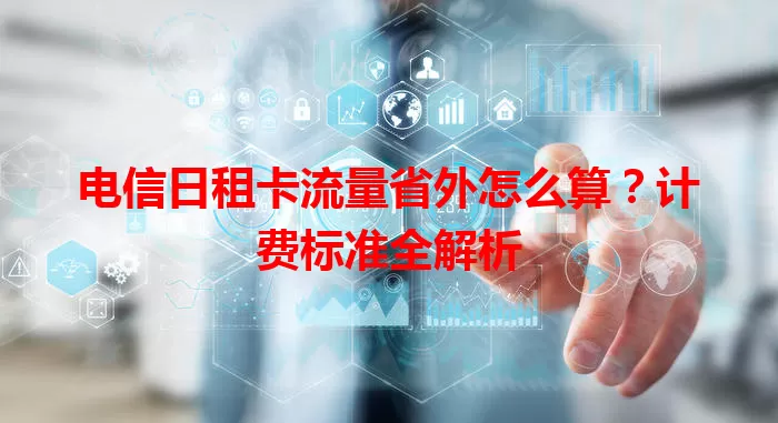 电信日租卡流量省外怎么算？计费标准全解析