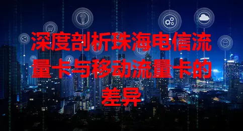 深度剖析珠海电信流量卡与移动流量卡的差异