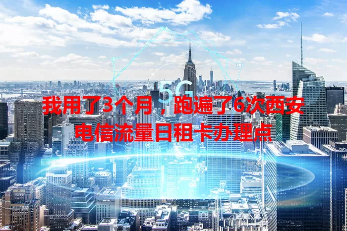 我用了3个月，跑遍了6次西安电信流量日租卡办理点