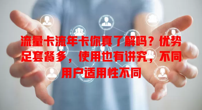 流量卡流年卡你真了解吗？优势足套餐多，使用也有讲究，不同用户适用性不同