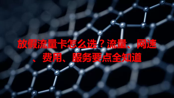 放假流量卡怎么选？流量、网速、费用、服务要点全知道