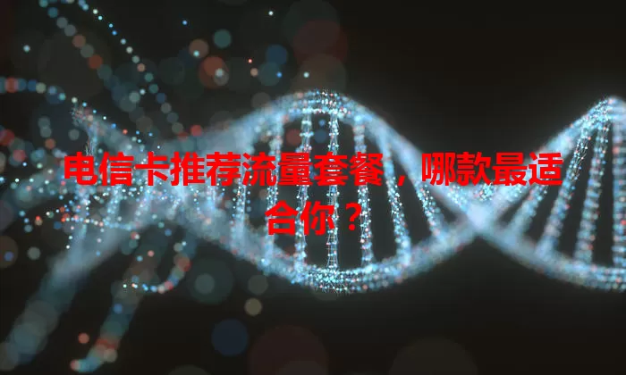 电信卡推荐流量套餐，哪款最适合你？