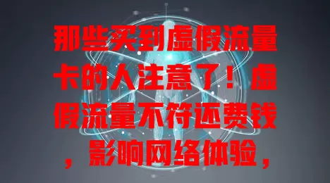 那些买到虚假流量卡的人注意了！虚假流量不符还费钱，影响网络体验，不良商家与监管不力是祸首，选卡要谨慎，部门应加强监管