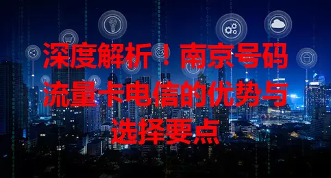 深度解析！南京号码流量卡电信的优势与选择要点