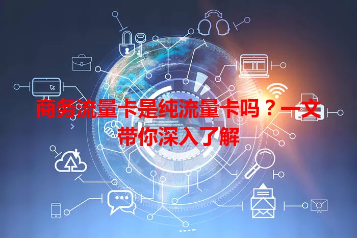商务流量卡是纯流量卡吗？一文带你深入了解