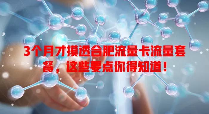 3个月才摸透合肥流量卡流量套餐，这些要点你得知道！