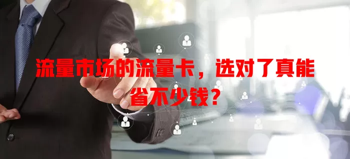 流量市场的流量卡，选对了真能省不少钱？