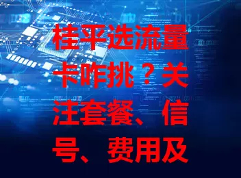 桂平选流量卡咋挑？关注套餐、信号、费用及服务质量要点