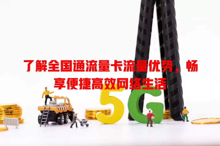 了解全国通流量卡流量优势，畅享便捷高效网络生活