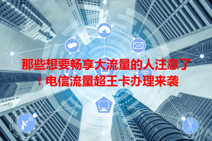 那些想要畅享大流量的人注意了！电信流量超王卡办理来袭