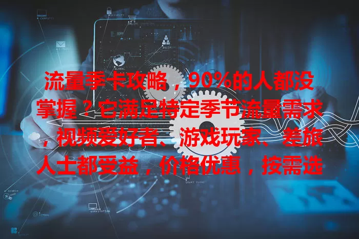 流量季卡攻略，90%的人都没掌握？它满足特定季节流量需求，视频爱好者、游戏玩家、差旅人士都受益，价格优惠，按需选额度，关注活动，畅享便捷高效流量！