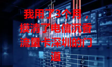 我用了3个月，摸清了电信沉香流量卡深圳的门道