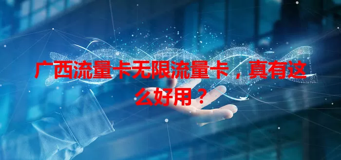 广西流量卡无限流量卡，真有这么好用？