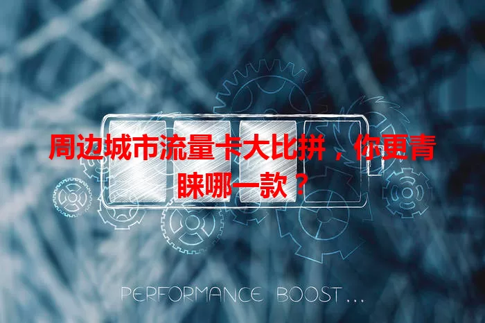 周边城市流量卡大比拼，你更青睐哪一款？