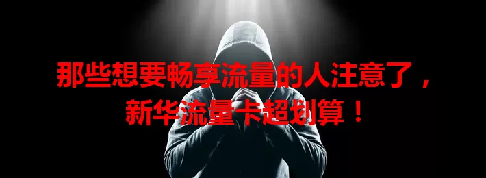 那些想要畅享流量的人注意了，新华流量卡超划算！