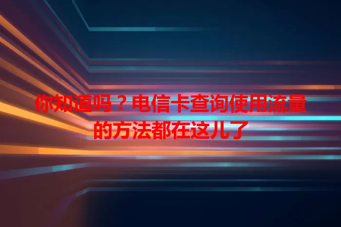 你知道吗？电信卡查询使用流量的方法都在这儿了