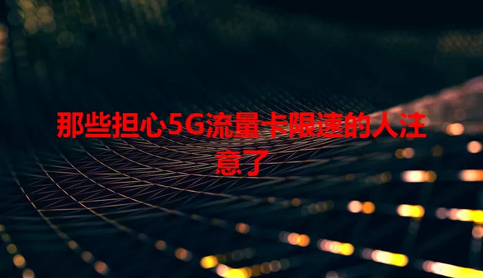 那些担心5G流量卡限速的人注意了