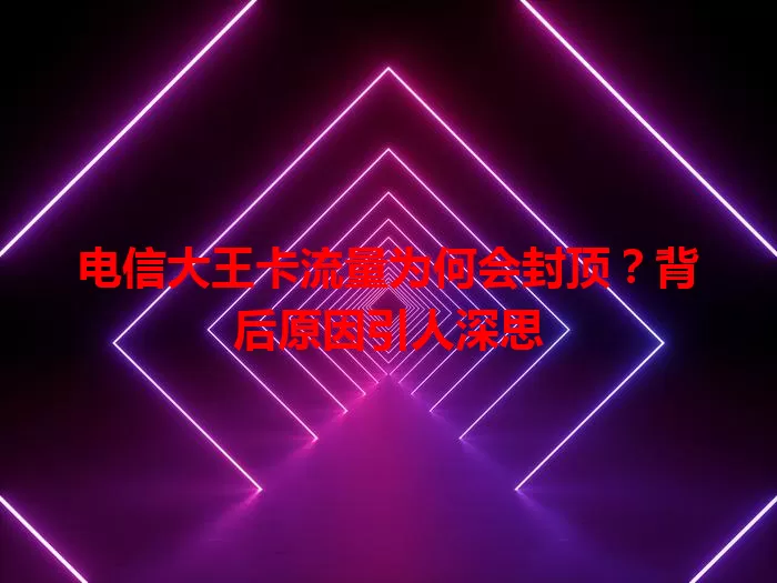电信大王卡流量为何会封顶？背后原因引人深思